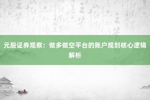 元股证券观察：做多做空平台的账户规划核心逻辑解析