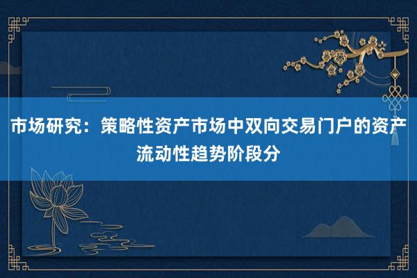 市场研究：策略性资产市场中双向交易门户的资产流动性趋势阶段分