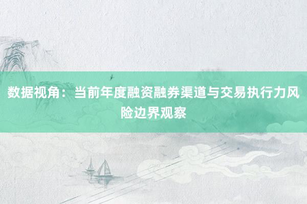 数据视角：当前年度融资融券渠道与交易执行力风险边界观察