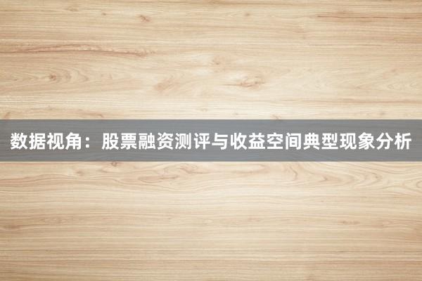 数据视角：股票融资测评与收益空间典型现象分析