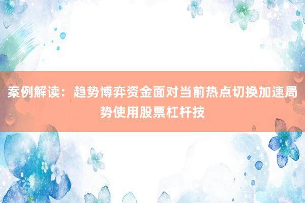 案例解读：趋势博弈资金面对当前热点切换加速局势使用股票杠杆技