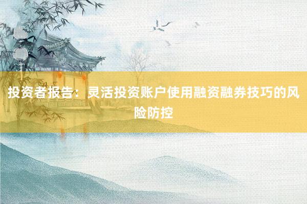 投资者报告：灵活投资账户使用融资融券技巧的风险防控