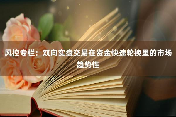 风控专栏：双向实盘交易在资金快速轮换里的市场趋势性
