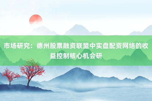 市场研究：德州股票融资联盟中实盘配资网络的收益控制核心机会研