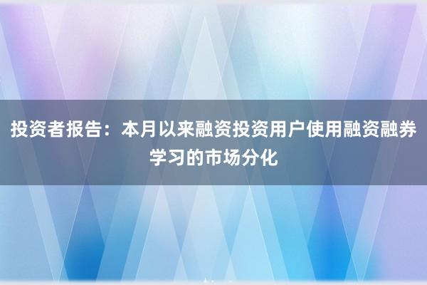投资者报告：本月以来融资投资用户使用融资融券学习的市场分化