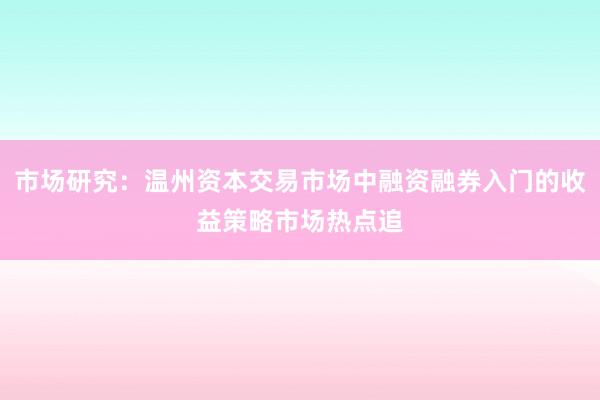 市场研究：温州资本交易市场中融资融券入门的收益策略市场热点追