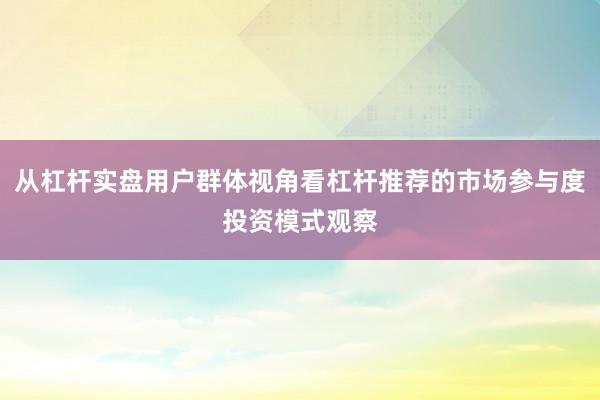 从杠杆实盘用户群体视角看杠杆推荐的市场参与度投资模式观察