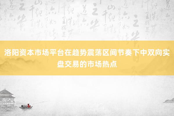 洛阳资本市场平台在趋势震荡区间节奏下中双向实盘交易的市场热点