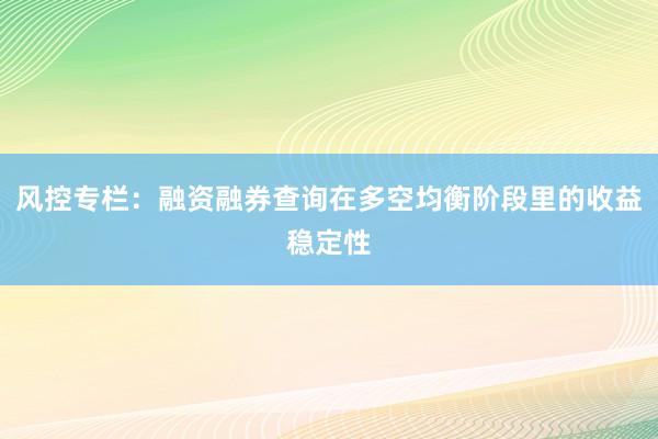 风控专栏：融资融券查询在多空均衡阶段里的收益稳定性
