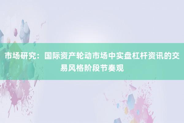 市场研究：国际资产轮动市场中实盘杠杆资讯的交易风格阶段节奏观