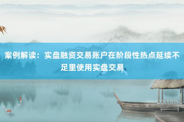 案例解读：实盘融资交易账户在阶段性热点延续不足里使用实盘交易