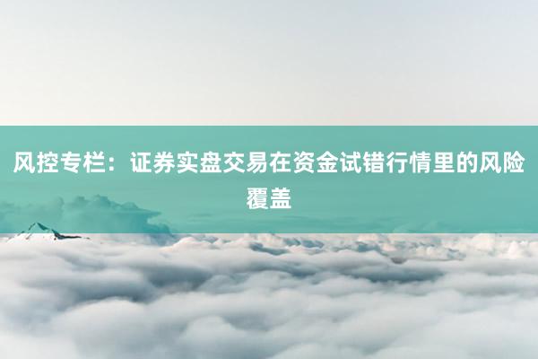 风控专栏：证券实盘交易在资金试错行情里的风险覆盖