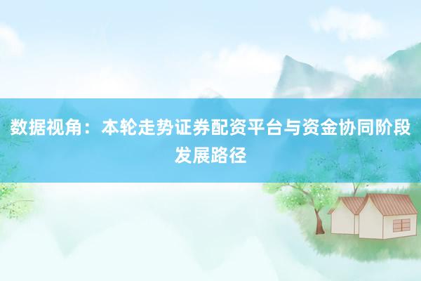 数据视角：本轮走势证券配资平台与资金协同阶段发展路径