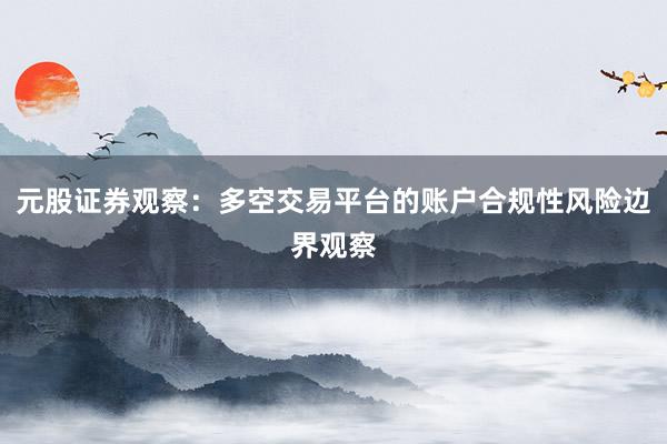 元股证券观察：多空交易平台的账户合规性风险边界观察