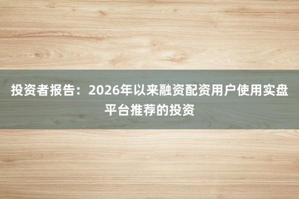 投资者报告：2026年以来融资配资用户使用实盘平台推荐的投资