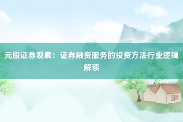 元股证券观察：证券融资服务的投资方法行业逻辑解读