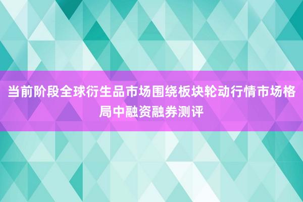 当前阶段全球衍生品市场围绕板块轮动行情市场格局中融资融券测评