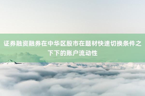 证券融资融券在中华区股市在题材快速切换条件之下下的账户流动性