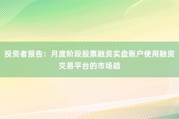 投资者报告：月度阶段股票融资实盘账户使用融资交易平台的市场趋