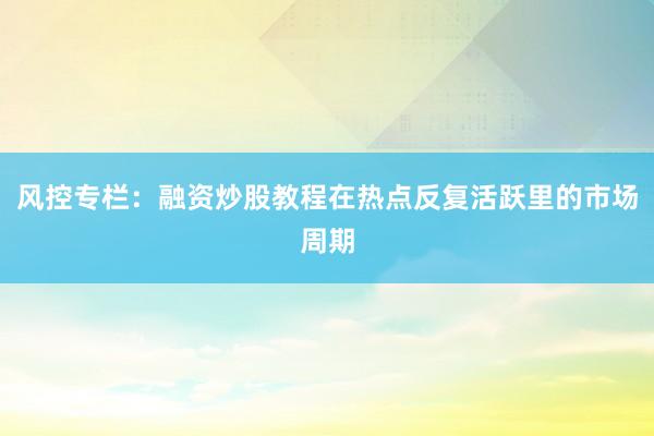 风控专栏：融资炒股教程在热点反复活跃里的市场周期