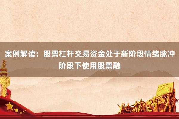 案例解读：股票杠杆交易资金处于新阶段情绪脉冲阶段下使用股票融