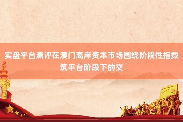 实盘平台测评在澳门离岸资本市场围绕阶段性指数筑平台阶段下的交