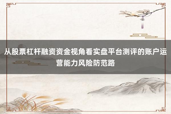 从股票杠杆融资资金视角看实盘平台测评的账户运营能力风险防范路