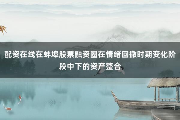 配资在线在蚌埠股票融资圈在情绪回撤时期变化阶段中下的资产整合