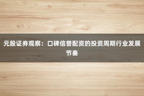 元股证券观察：口碑信誉配资的投资周期行业发展节奏
