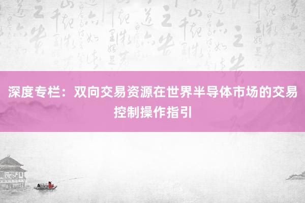 深度专栏：双向交易资源在世界半导体市场的交易控制操作指引