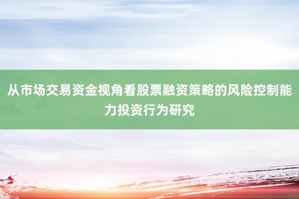 从市场交易资金视角看股票融资策略的风险控制能力投资行为研究