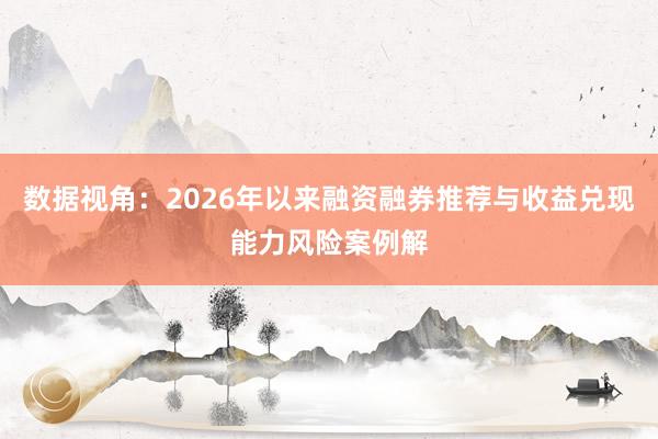 数据视角：2026年以来融资融券推荐与收益兑现能力风险案例解