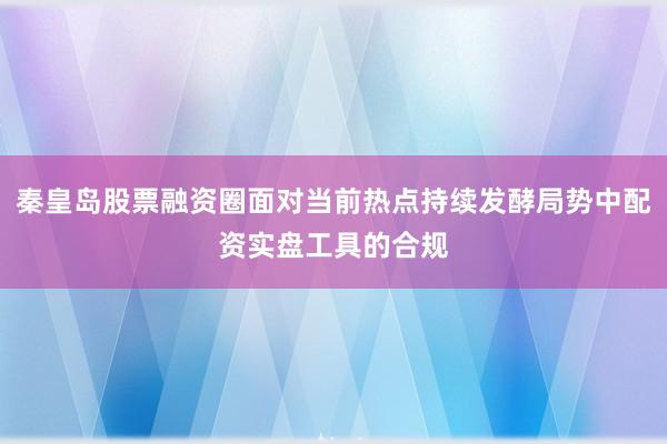 秦皇岛股票融资圈面对当前热点持续发酵局势中配资实盘工具的合规