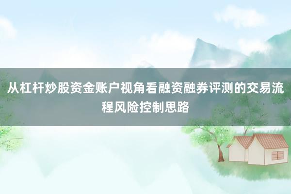 从杠杆炒股资金账户视角看融资融券评测的交易流程风险控制思路