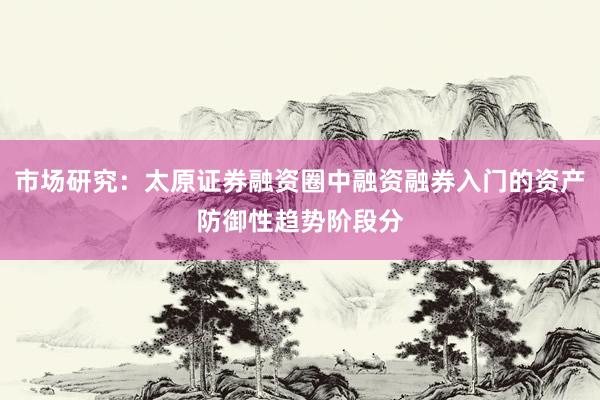 市场研究:太原证券融资圈中融资融券入门的资产防御性趋势阶段分