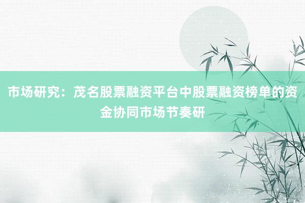 市场研究：茂名股票融资平台中股票融资榜单的资金协同市场节奏研