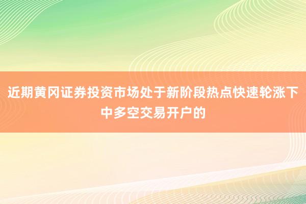 近期黄冈证券投资市场处于新阶段热点快速轮涨下中多空交易开户的