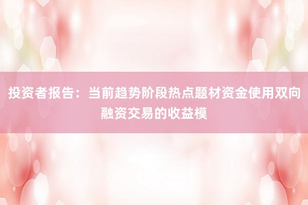 投资者报告：当前趋势阶段热点题材资金使用双向融资交易的收益模