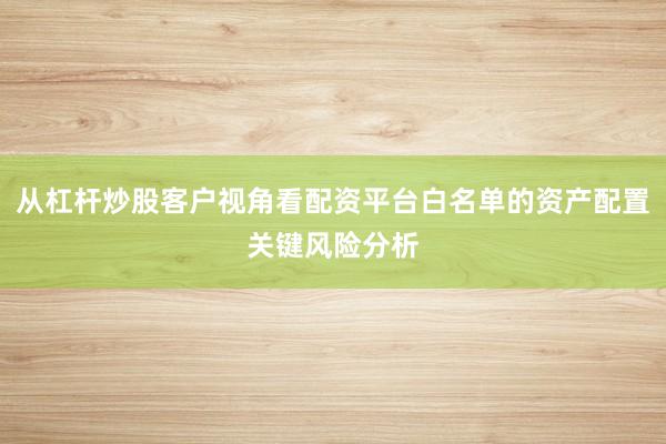从杠杆炒股客户视角看配资平台白名单的资产配置关键风险分析