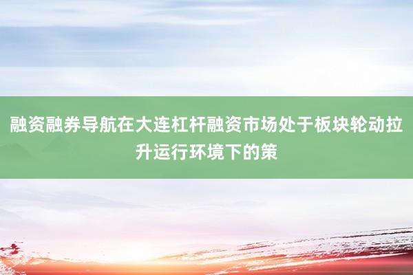 融资融券导航在大连杠杆融资市场处于板块轮动拉升运行环境下的策