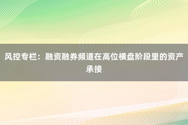 风控专栏：融资融券频道在高位横盘阶段里的资产承接