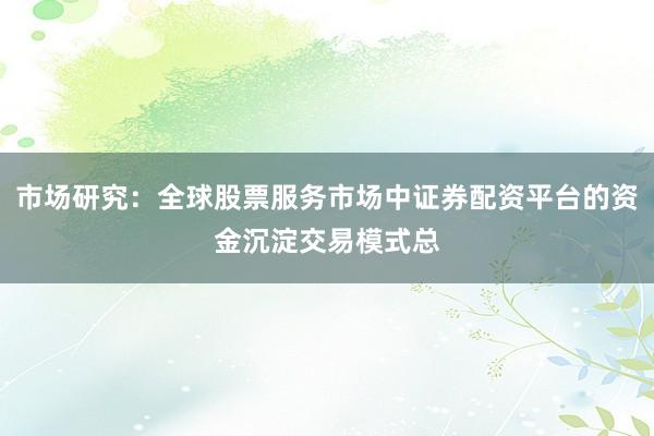 市场研究：全球股票服务市场中证券配资平台的资金沉淀交易模式总