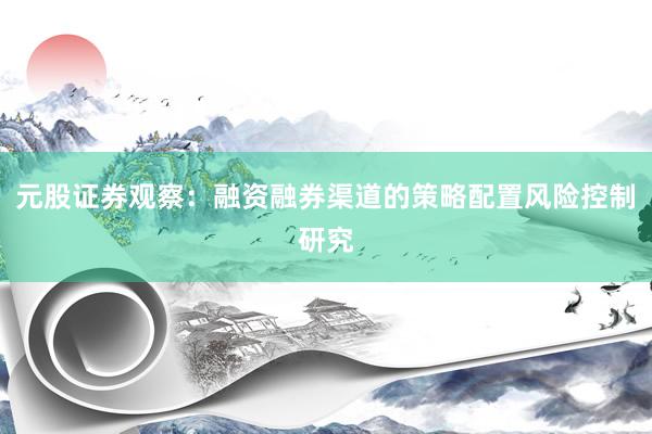 元股证券观察：融资融券渠道的策略配置风险控制研究
