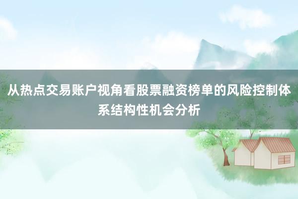 从热点交易账户视角看股票融资榜单的风险控制体系结构性机会分析