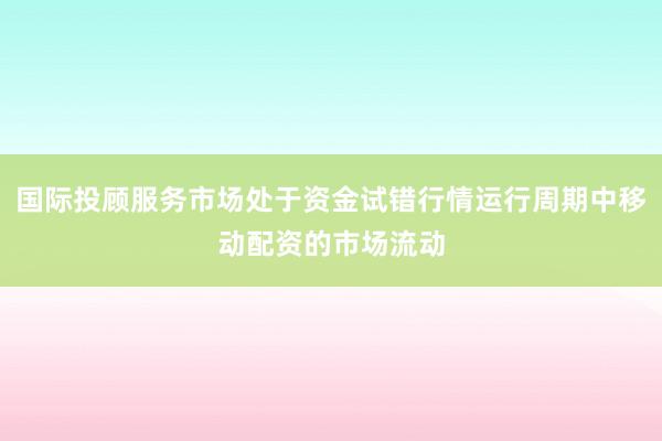 国际投顾服务市场处于资金试错行情运行周期中移动配资的市场流动