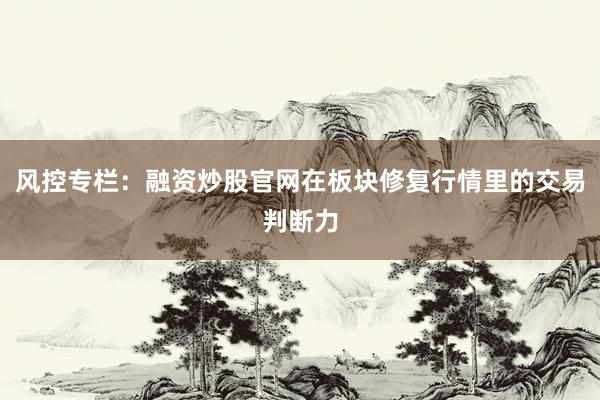 风控专栏：融资炒股官网在板块修复行情里的交易判断力