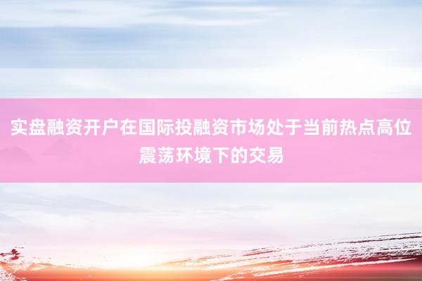 实盘融资开户在国际投融资市场处于当前热点高位震荡环境下的交易