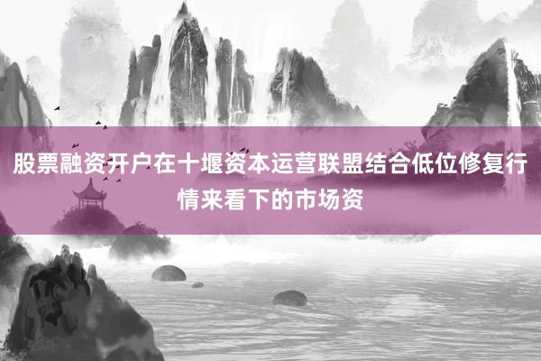 股票融资开户在十堰资本运营联盟结合低位修复行情来看下的市场资