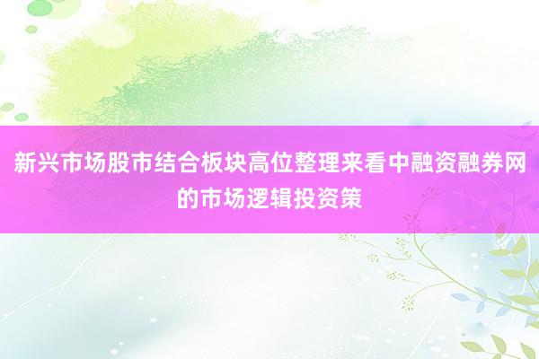 新兴市场股市结合板块高位整理来看中融资融券网的市场逻辑投资策