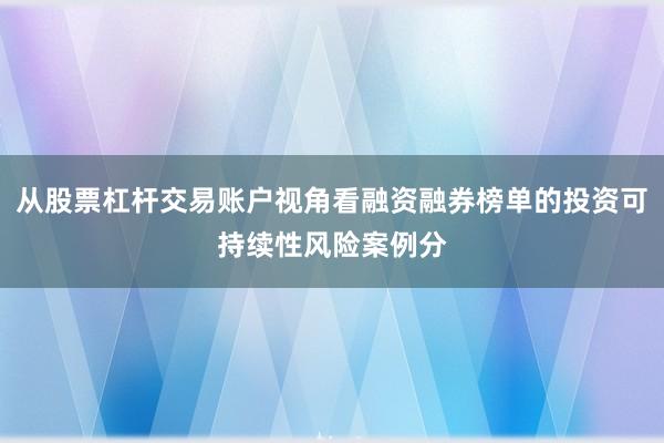 从股票杠杆交易账户视角看融资融券榜单的投资可持续性风险案例分